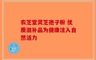 农芝堂灵芝孢子粉 优质滋补品为健康注入自然活力
