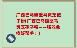 广西巴马破壁马灵芝孢子粉(广西巴马破壁马灵芝孢子粉——强效免疫好帮手！)