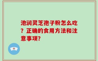 池润灵芝孢子粉怎么吃？正确的食用方法和注意事项？