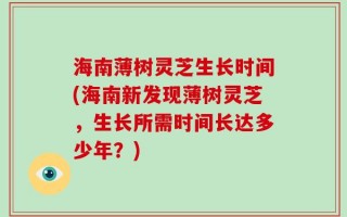 海南薄树灵芝生长时间(海南新发现薄树灵芝，生长所需时间长达多少年？)