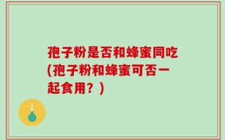 孢子粉是否和蜂蜜同吃(孢子粉和蜂蜜可否一起食用？)