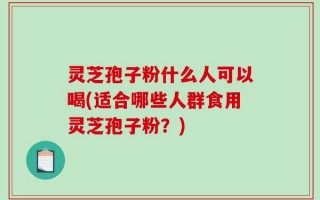 灵芝孢子粉什么人可以喝(适合哪些人群食用灵芝孢子粉？)