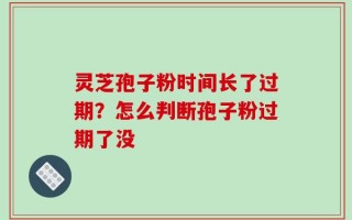 灵芝孢子粉时间长了过期？怎么判断孢子粉过期了没