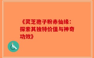 《灵芝孢子粉赤仙缘：探索其独特价值与神奇功效》