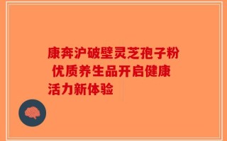 康奔沪破壁灵芝孢子粉 优质养生品开启健康活力新体验