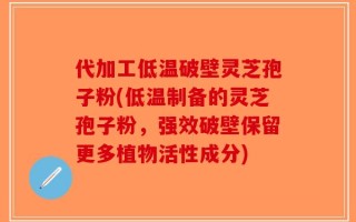 代加工低温破壁灵芝孢子粉(低温制备的灵芝孢子粉，强效破壁保留更多植物活性成分)