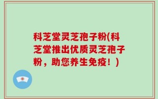 科芝堂灵芝孢子粉(科芝堂推出优质灵芝孢子粉，助您养生免疫！)