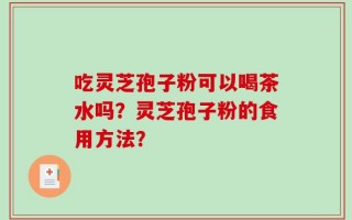 吃灵芝孢子粉可以喝茶水吗？灵芝孢子粉的食用方法？