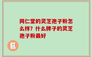同仁堂的灵芝孢子粉怎么样？什么牌子的灵芝孢子粉最好