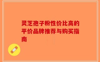 灵芝孢子粉性价比高的平价品牌推荐与购买指南