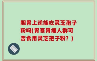胆胃上逆能吃灵芝孢子粉吗(胃寒胃痛人群可否食用灵芝孢子粉？)