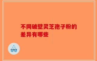 不同破壁灵芝孢子粉的差异有哪些