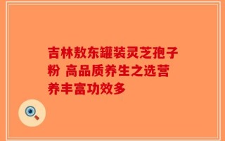 吉林敖东罐装灵芝孢子粉 高品质养生之选营养丰富功效多