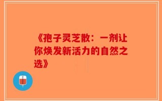 《孢子灵芝散：一剂让你焕发新活力的自然之选》