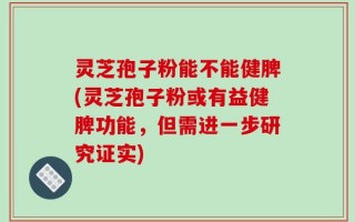 灵芝孢子粉能不能健脾(灵芝孢子粉或有益健脾功能，但需进一步研究证实)