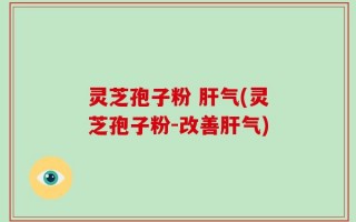 灵芝孢子粉 肝气(灵芝孢子粉-改善肝气)