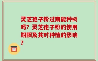 灵芝孢子粉过期能种树吗？灵芝孢子粉的使用期限及其对种植的影响？