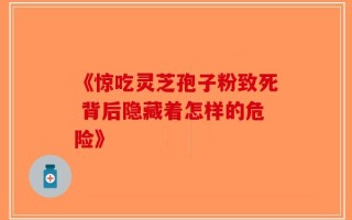 《惊吃灵芝孢子粉致死 背后隐藏着怎样的危险》