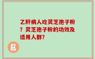 乙肝病人吃灵芝孢子粉？灵芝孢子粉的功效及适用人群？