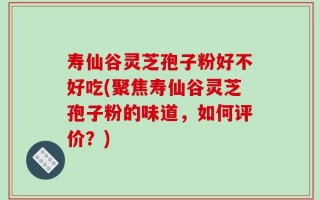 寿仙谷灵芝孢子粉好不好吃(聚焦寿仙谷灵芝孢子粉的味道，如何评价？)