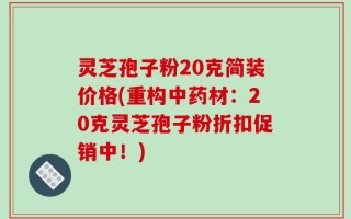 灵芝孢子粉20克简装价格(重构中药材：20克灵芝孢子粉折扣促销中！)