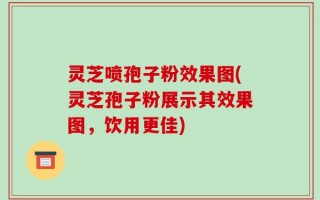 灵芝喷孢子粉效果图(灵芝孢子粉展示其效果图，饮用更佳)