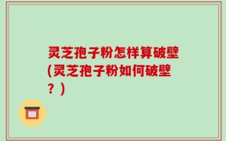 灵芝孢子粉怎样算破壁(灵芝孢子粉如何破壁？)
