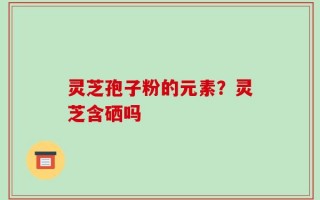 灵芝孢子粉的元素？灵芝含硒吗