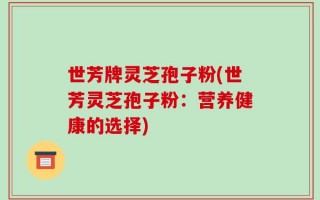 世芳牌灵芝孢子粉(世芳灵芝孢子粉：营养健康的选择)