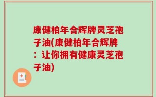 康健柏年合辉牌灵芝孢子油(康健柏年合辉牌：让你拥有健康灵芝孢子油)