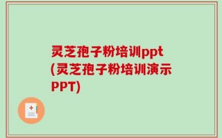 灵芝孢子粉培训ppt(灵芝孢子粉培训演示PPT)