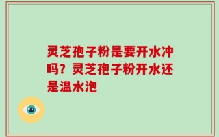 灵芝孢子粉是要开水冲吗？灵芝孢子粉开水还是温水泡