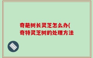 奇葩树长灵芝怎么办(奇特灵芝树的处理方法