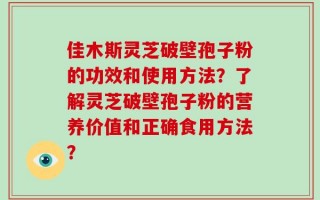 佳木斯灵芝破壁孢子粉的功效和使用方法？了解灵芝破壁孢子粉的营养价值和正确食用方法？