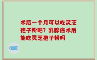 术后一个月可以吃灵芝孢子粉吧？乳腺癌术后能吃灵芝孢子粉吗