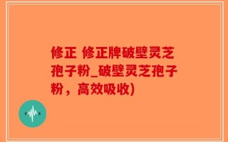 修正 修正牌破壁灵芝孢子粉_破壁灵芝孢子粉，高效吸收)