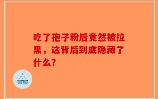 吃了孢子粉后竟然被拉黑，这背后到底隐藏了什么？