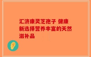 汇济康灵芝孢子 健康新选择营养丰富的天然滋补品