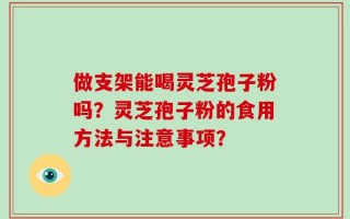 做支架能喝灵芝孢子粉吗？灵芝孢子粉的食用方法与注意事项？