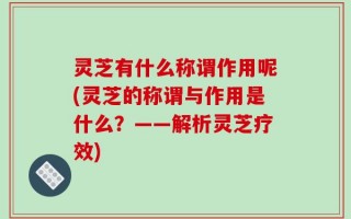 灵芝有什么称谓作用呢(灵芝的称谓与作用是什么？——解析灵芝疗效)