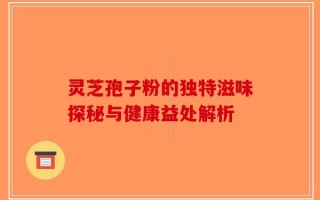 灵芝孢子粉的独特滋味探秘与健康益处解析