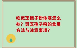 吃灵芝孢子粉体寒怎么办？灵芝孢子粉的食用方法与注意事项？