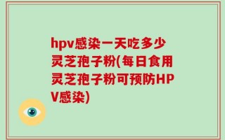 hpv感染一天吃多少灵芝孢子粉(每日食用灵芝孢子粉可预防HPV感染)