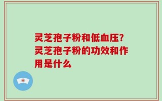 灵芝孢子粉和低血压？灵芝孢子粉的功效和作用是什么