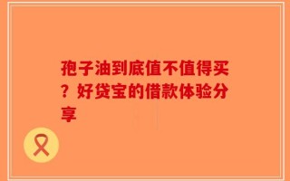 孢子油到底值不值得买？好贷宝的借款体验分享