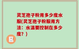 灵芝孢子粉用多少度水服(灵芝孢子粉服用方法：水温要控制在多少度？)