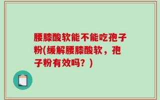 腰膝酸软能不能吃孢子粉(缓解腰膝酸软，孢子粉有效吗？)