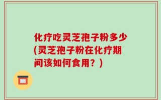 化疗吃灵芝孢子粉多少(灵芝孢子粉在化疗期间该如何食用？)