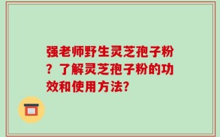 强老师野生灵芝孢子粉？了解灵芝孢子粉的功效和使用方法？