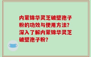 内蒙锦华灵芝破壁孢子粉的功效与使用方法？深入了解内蒙锦华灵芝破壁孢子粉？